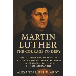 Bernhardt, Alexander Martin Luther: The Courage to Defy: The Definitive Biography of the Reformer Who Challenged the Church, Shaped Modern Faith, and Inspired Generations ... of Ambition, Influence, and Global Legacy) Bernhardt, Alexander Martin Luther: The Courage to Defy: The Definitive Biography of the Reformer Who Challenged the Church, Shaped Modern Faith, and Inspired Generations ... of Ambition, Influence, and Global Legacy)