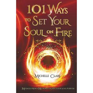 Clare, Michelle 101 Ways to Set Your Soul on Fire: Messages From a Medium to Ignite Your Soul Purpose Clare, Michelle 101 Ways to Set Your Soul on Fire: Messages From a Medium to Ignite Your Soul Purpose