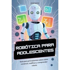 Specter, Jared ROBÓTICA PARA ADOLESCENTES: Guía para principiantes sobre cómo construir, codificar y comprender robots Specter, Jared ROBÓTICA PARA ADOLESCENTES: Guía para principiantes sobre cómo construir, codificar y comprender robots