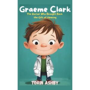 Ashby, Torin Graeme Clark Biography for Kids: The Doctor Who Brought Back the Gift of Hearing (Science Heroes: Amazing Kids’ Biographies) Ashby, Torin Graeme Clark Biography for Kids: The Doctor Who Brought Back the Gift of Hearing (Science Heroes: Amazing Kids’ Biographies)