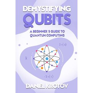 Krotov, Daniel Demystifying Qubits: A Beginner’s Guide to Quantum Computing Krotov, Daniel Demystifying Qubits: A Beginner’s Guide to Quantum Computing