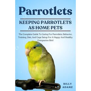 ADAMZ, BILLY PARROTLETS: The Complete Guide To Caring For Parrotlets: Behavior, Training, Diet, And Cage Setup For A Happy And Healthy Companion Bird ADAMZ, BILLY PARROTLETS: The Complete Guide To Caring For Parrotlets: Behavior, Training, Diet, And Cage Setup For A Happy And Healthy Companion Bird