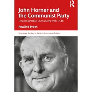 Eyben, Rosalind John Horner and the Communist Party: Uncomfortable Encounters With Truth (Routledge Studies in Radical History and Politics) Eyben, Rosalind John Horner and the Communist Party: Uncomfortable Encounters With Truth (Routledge Studies in Radical History and Politics)