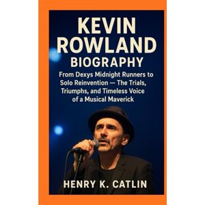 K. Catlin, Henry KEVIN ROWLAND BIOGRAPHY: From Dexys Midnight Runners to Solo Reinvention The Trials, Triumphs, and Timeless Voice of a Musical Maverick K. Catlin, Henry KEVIN ROWLAND BIOGRAPHY: From Dexys Midnight Runners to Solo Reinvention The Trials, Triumphs, and Timeless Voice of a Musical Maverick