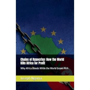 Ngoma, Joseph Chains of Hypocrisy: How the World Kills Africa for Profit: Why Africa Bleeds While the World Grows Rich Ngoma, Joseph Chains of Hypocrisy: How the World Kills Africa for Profit: Why Africa Bleeds While the World Grows Rich
