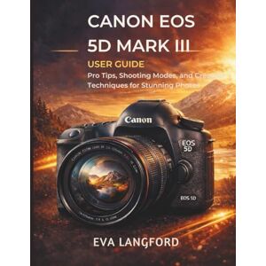 Langford, Eva Canon EOS 5D Mark III User Guide: Pro Tips, Shooting Modes, and Creative Techniques for Stunning Photos Langford, Eva Canon EOS 5D Mark III User Guide: Pro Tips, Shooting Modes, and Creative Techniques for Stunning Photos