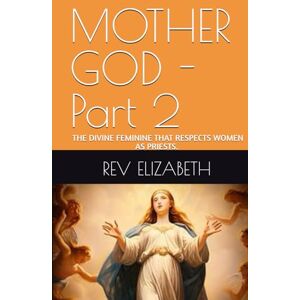 ELIZABETH, REV MOTHER GOD: PART TWO THE DIVINE FEMININE THAT RESPECTS WOMEN AS PRIESTS. ELIZABETH, REV MOTHER GOD: PART TWO THE DIVINE FEMININE THAT RESPECTS WOMEN AS PRIESTS.