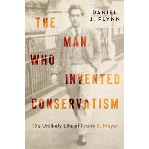 Flynn, Daniel J. The Man Who Invented Conservatism: The Unlikely Life of Frank S. Meyer Flynn, Daniel J. The Man Who Invented Conservatism: The Unlikely Life of Frank S. Meyer