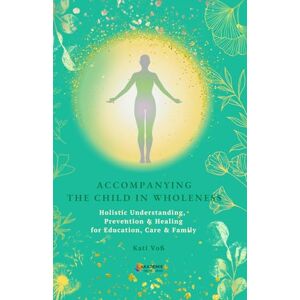 Voß, Kati ACCOMPANYING IN THE CHILD WHOLENESS: Holistic Understanding, Prevention & Healing for Education, Care & Family (EDUCATIONAL CONTEXT) Voß, Kati ACCOMPANYING IN THE CHILD WHOLENESS: Holistic Understanding, Prevention & Healing for Education, Care & Family (EDUCATIONAL CONTEXT)