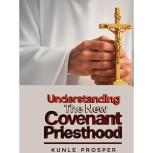 Prosper, Kunle Understanding The New Covenant Priesthood Prosper, Kunle Understanding The New Covenant Priesthood