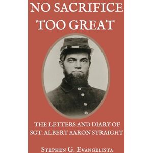 Evangelista, Mr. Stephen G. No Sacrifices Too Great: The Diary of Albert Aaron Straight of Battery B First Rhode Island Light Artillery Evangelista, Mr. Stephen G. No Sacrifices Too Great: The Diary of Albert Aaron Straight of Battery B First Rhode Island Light Artillery