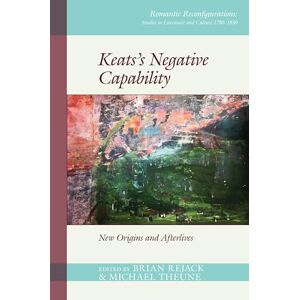 Brian Rejack Keats’s Negative Capability: New Origins and Afterlives (Romantic Reconfigurations: Studies in Literature and Culture 1780-1850): 6 Brian Rejack Keats’s Negative Capability: New Origins and Afterlives (Romantic Reconfigurations: Studies in Literature and Culture 1780-1850): 6