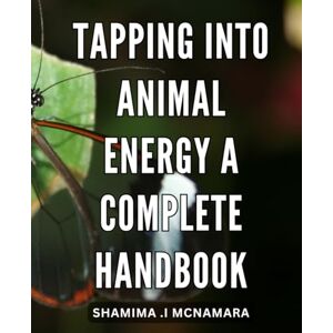 I Mcnamara, Shamima . Tapping into Animal Energy: A Complete Handbook: Harnessing the Mystical Power of Animal Energy: The Ultimate Guide to Unleashing Your Full Potential I Mcnamara, Shamima . Tapping into Animal Energy: A Complete Handbook: Harnessing the Mystical Power of Animal Energy: The Ultimate Guide to Unleashing Your Full Potential
