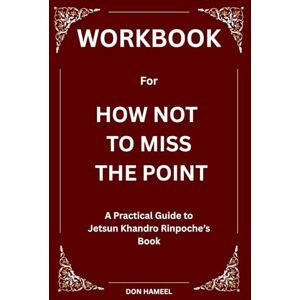 Hameel, Don Workbook for How Not to Miss the Point: A Practical Guide to Jetsun Khandro Rinpoche’s Book Hameel, Don Workbook for How Not to Miss the Point: A Practical Guide to Jetsun Khandro Rinpoche’s Book