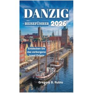 Rubio, Gregory B. DANZIG REISEFÜHRER 2026: Entdecken Sie das verborgene Juwel Polens Rubio, Gregory B. DANZIG REISEFÜHRER 2026: Entdecken Sie das verborgene Juwel Polens