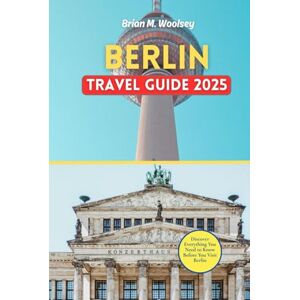 Woolsey, Brian M. Berlin Travel Guide 2025: Discover Everything You Need to Know Before You Visit Berlin Woolsey, Brian M. Berlin Travel Guide 2025: Discover Everything You Need to Know Before You Visit Berlin