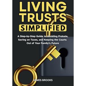 Brooks, James Living Trusts Simplified: A Step-by-Step Guide to Avoiding Probate, Saving on Taxes, and Keeping the Courts Out of Your Family’s Future Brooks, James Living Trusts Simplified: A Step-by-Step Guide to Avoiding Probate, Saving on Taxes, and Keeping the Courts Out of Your Family’s Future