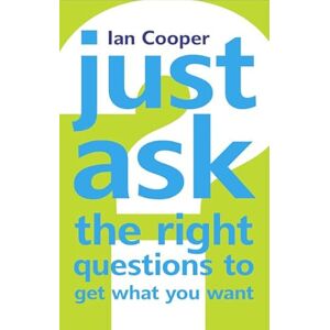 Cooper, Ian Just Ask the Right Questions to Get What You Want: Just Ask the Right Questions to Get What You Want Cooper, Ian Just Ask the Right Questions to Get What You Want: Just Ask the Right Questions to Get What You Want