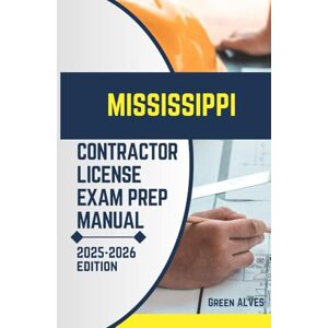 ALVES, GREEN MISSISSIPPI CONTRACTOR LICIENCE EXAM PREP MANUAL: Comprehensive Guide to Passing the Mississippi Contractor License Exam with Practice Questions, ... (USA CONTRACTOR LICENSE EXAM PREP MANUAL) ALVES, GREEN MISSISSIPPI CONTRACTOR LICIENCE EXAM PREP MANUAL: Comprehensive Guide to Passing the Mississippi Contractor License Exam with Practice Questions, ... (USA CONTRACTOR LICENSE EXAM PREP MANUAL)