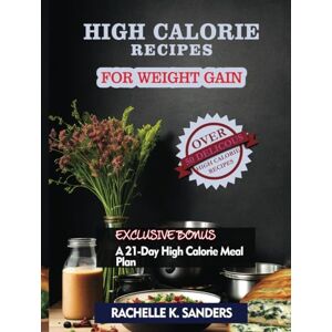 Sanders, Rachelle K. High Calorie Recipes For Weight Gain: 50+ Delicious High Calorie Meals Anyone Can Consume For A Healthy Weight Gain In No Time Sanders, Rachelle K. High Calorie Recipes For Weight Gain: 50+ Delicious High Calorie Meals Anyone Can Consume For A Healthy Weight Gain In No Time