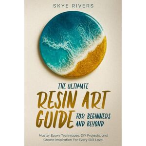 Rivers, Skye The Ultimate Resin Art Guide for Beginners and Beyond: Master Epoxy Techniques, DIY Projects, and Creative Inspiration for Every Skill Level Rivers, Skye The Ultimate Resin Art Guide for Beginners and Beyond: Master Epoxy Techniques, DIY Projects, and Creative Inspiration for Every Skill Level