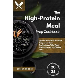 Morel, Julien The High-Protein Meal Prep Cookbook: Quick & Flavorful Low-Carb Recipes for Busy Professionals Who Want Lasting Energy and Weight Loss Morel, Julien The High-Protein Meal Prep Cookbook: Quick & Flavorful Low-Carb Recipes for Busy Professionals Who Want Lasting Energy and Weight Loss