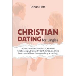 Pitts, Ethan Christian Dating For Singles: How to Build Healthy, God-Centered Relationships, Date with Confidence, Find Real Love Without Compromising Your Faith Pitts, Ethan Christian Dating For Singles: How to Build Healthy, God-Centered Relationships, Date with Confidence, Find Real Love Without Compromising Your Faith