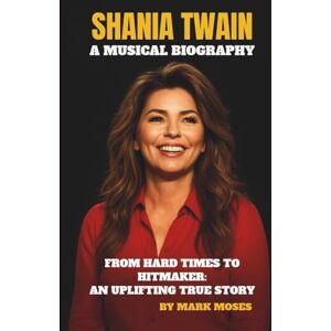 MOSES, MARK SHANIA TWAIN – A MUSICAL BIOGRAPHY: FROM HARD TIMES TO HITMAKER: AN UPLIFTING TRUE STORY MOSES, MARK SHANIA TWAIN – A MUSICAL BIOGRAPHY: FROM HARD TIMES TO HITMAKER: AN UPLIFTING TRUE STORY