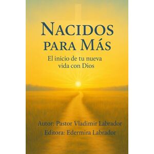 Labrador, Vladimir Nacidos para Más: El inicio de tu nueva vida con Dios Labrador, Vladimir Nacidos para Más: El inicio de tu nueva vida con Dios