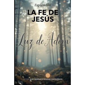 Bolivar Castellanos, Jose Aristarco Explicacion La fe de Jesús (Una nueva Vision de la vida y fe de Jesus) Bolivar Castellanos, Jose Aristarco Explicacion La fe de Jesús (Una nueva Vision de la vida y fe de Jesus)