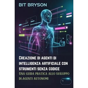 Bryson, Bit Creazione di agenti di intelligenza artificiale con strumenti senza codice: Una guida pratica allo sviluppo di agenti autonomi Bryson, Bit Creazione di agenti di intelligenza artificiale con strumenti senza codice: Una guida pratica allo sviluppo di agenti autonomi