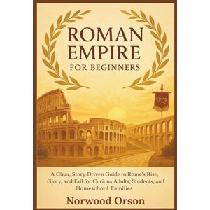 Orson, Norwood ROMAN EMPIRE FOR BEGINNERS: A Clear, Story-Driven Guide to Rome’s Rise, Glory, and Fall for Curious Adults, Students, and Homeschool Families Orson, Norwood ROMAN EMPIRE FOR BEGINNERS: A Clear, Story-Driven Guide to Rome’s Rise, Glory, and Fall for Curious Adults, Students, and Homeschool Families