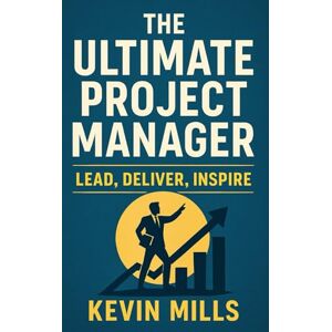 Mills, Kevin The Ultimate Project Manager: Lead, Deliver, Inspire Mills, Kevin The Ultimate Project Manager: Lead, Deliver, Inspire