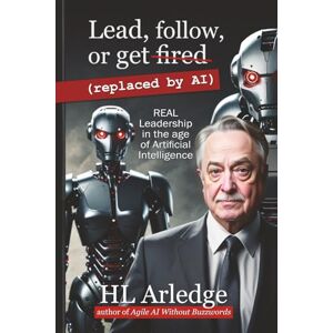 Arledge, HL Lead, Follow, or Get Fired (replaced by AI): REAL Leadership in the age of Artificial Intelligence (AI Leadership) Arledge, HL Lead, Follow, or Get Fired (replaced by AI): REAL Leadership in the age of Artificial Intelligence (AI Leadership)
