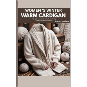 Hoffman, Bruce J. Women’s winter warm cardigan: A Complete Handmade Guide To Crocheting And Knitting Winter Cardigans Hoffman, Bruce J. Women’s winter warm cardigan: A Complete Handmade Guide To Crocheting And Knitting Winter Cardigans