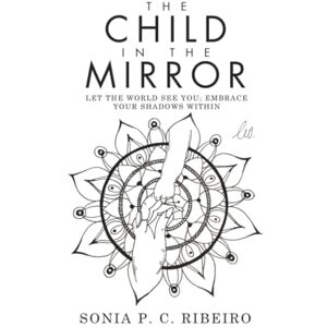 Ribeiro, Sonia P. C. The Child in the Mirror: Let the World See You; Embrace Your Shadows Within Ribeiro, Sonia P. C. The Child in the Mirror: Let the World See You; Embrace Your Shadows Within
