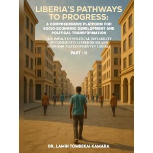 Kamara, Dr. Lamin Tombekai Liberia’s Pathways to Progress: A Comprehensive Platform for Socio-Economic Development and Political Transformation Part II Kamara, Dr. Lamin Tombekai Liberia’s Pathways to Progress: A Comprehensive Platform for Socio-Economic Development and Political Transformation Part II
