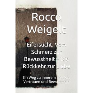 Weigelt, Rocco Eifersucht: Vom Schmerz zur Bewusstheit – Die Rückkehr zur Liebe: Ein Weg zu innerem Frieden, Vertrauen und Bewusstsein Weigelt, Rocco Eifersucht: Vom Schmerz zur Bewusstheit – Die Rückkehr zur Liebe: Ein Weg zu innerem Frieden, Vertrauen und Bewusstsein