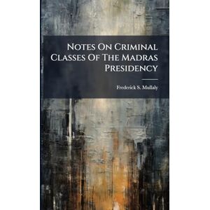 Mullaly, Frederick S Notes On Criminal Classes Of The Madras Presidency Mullaly, Frederick S Notes On Criminal Classes Of The Madras Presidency