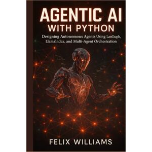 Williams, Felix AGENTIC AI WITH PYTHON: Designing Autonomous Agents Using Langgraph, Llamaindex, And Multi-Agent Orchestration Williams, Felix AGENTIC AI WITH PYTHON: Designing Autonomous Agents Using Langgraph, Llamaindex, And Multi-Agent Orchestration