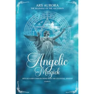 Aurora, Ars Angelic Magick 2°Edition: Rituals and Conjurations with the Celestial Angels. The Beginning of Ascension Aurora, Ars Angelic Magick 2°Edition: Rituals and Conjurations with the Celestial Angels. The Beginning of Ascension