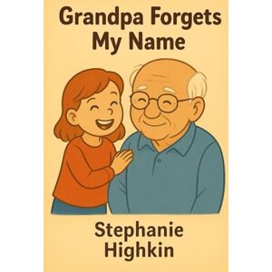 Highkin, Stephanie Grandpa Forgets My Name: Understanding Alzheimer's with Love and Laughter Highkin, Stephanie Grandpa Forgets My Name: Understanding Alzheimer's with Love and Laughter