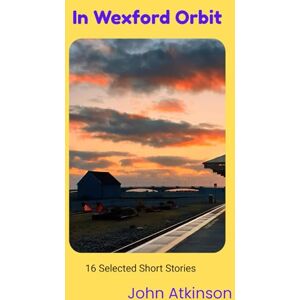 Atkinson, John In Wexford Orbit: 16 Selected Short Stories Atkinson, John In Wexford Orbit: 16 Selected Short Stories