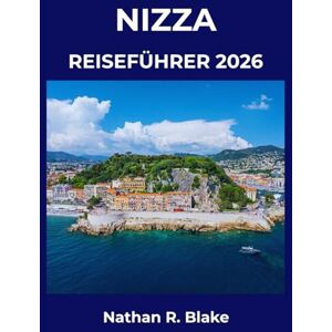 R. Blake, Nathan NIZZA REISEFÜHRER 2026: Strände, Kultur, Küsten Abenteuer und unvergessliche Momente an der Riviera R. Blake, Nathan NIZZA REISEFÜHRER 2026: Strände, Kultur, Küsten Abenteuer und unvergessliche Momente an der Riviera