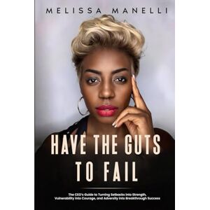 Manelli, Melissa Have The Guts to Fail: The CEO's Guide to Turning Setbacks into Strength, Vulnerability into Courage, and Adversity into Breakthrough Success Manelli, Melissa Have The Guts to Fail: The CEO's Guide to Turning Setbacks into Strength, Vulnerability into Courage, and Adversity into Breakthrough Success