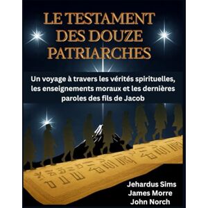 Sims, Jehardus Le Testament des douze patriarches: Un voyage à travers les vérités spirituelles, les enseignements moraux et les dernières paroles des fils de Jacob Sims, Jehardus Le Testament des douze patriarches: Un voyage à travers les vérités spirituelles, les enseignements moraux et les dernières paroles des fils de Jacob