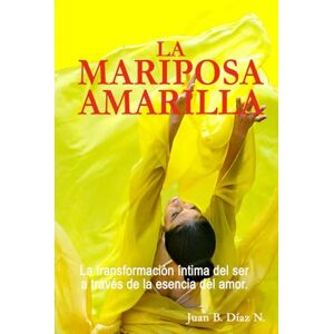 Díaz Narváez, Juan Bautista La Mariposa Amarilla.: La transformación íntima del ser a través de la esencia del amor. Díaz Narváez, Juan Bautista La Mariposa Amarilla.: La transformación íntima del ser a través de la esencia del amor.