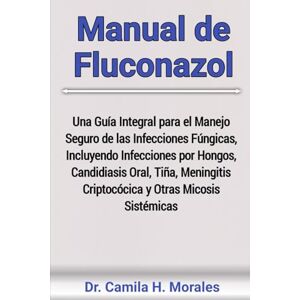 Morales, Dr. Camila H. Manual de Fluconazol: Una Guía Integral para el Manejo Seguro de las Infecciones Fúngicas, Incluyendo Infecciones por Hongos, Candidiasis Oral, Tiña, Meningitis Criptocócica y Otras Micosis Sistémicas Morales, Dr. Camila H. Manual de Fluconazol: Una Guía Integral para el Manejo Seguro de las Infecciones Fúngicas, Incluyendo Infecciones por Hongos, Candidiasis Oral, Tiña, Meningitis Criptocócica y Otras Micosis Sistémicas
