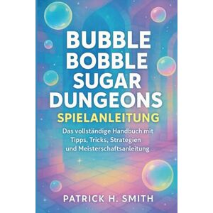Smith, Patrick H. Bubble Bobble Sugar Dungeons Spielanleitung: Das vollständige Handbuch mit Tipps, Tricks, Strategien und Meisterschaftsanleitung Smith, Patrick H. Bubble Bobble Sugar Dungeons Spielanleitung: Das vollständige Handbuch mit Tipps, Tricks, Strategien und Meisterschaftsanleitung