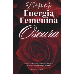 Vazquez, Amelia El Poder de la Energia Femenina Oscura: Cómo Convertirse en una Femme Fatale: Domina la Seducción, la Confianza y la Influencia Vazquez, Amelia El Poder de la Energia Femenina Oscura: Cómo Convertirse en una Femme Fatale: Domina la Seducción, la Confianza y la Influencia